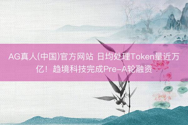 AG真人(中国)官方网站 日均处理Token量近万亿!趋境科技完成Pre-A轮融资