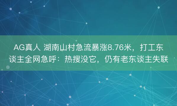 AG真人 湖南山村急流暴涨8.76米，打工东谈主全网急呼：热搜没它，仍有老东谈主失联