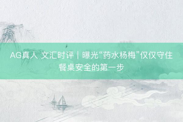 AG真人 文汇时评｜曝光“药水杨梅”仅仅守住餐桌安全的第一步