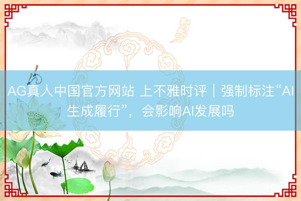 AG真人中国官方网站 上不雅时评｜强制标注“AI生成履行”，会影响AI发展吗
