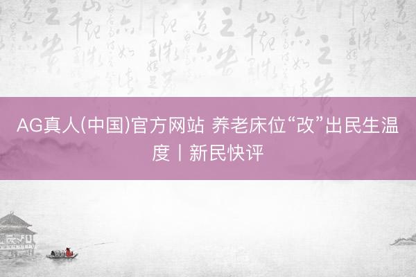 AG真人(中国)官方网站 养老床位“改”出民生温度丨新民快评