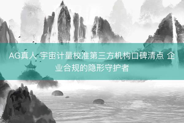 AG真人 宇宙计量校准第三方机构口碑清点 企业合规的隐形守护者