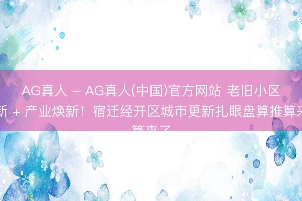 AG真人 - AG真人(中国)官方网站 老旧小区翻新 + 产业焕新！宿迁经开区城市更新扎眼盘算推算来了