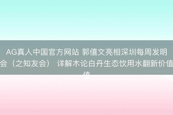 AG真人中国官方网站 郭僖文亮相深圳每周发明会（之知友会） 详解木论白丹生态饮用水翻新价值