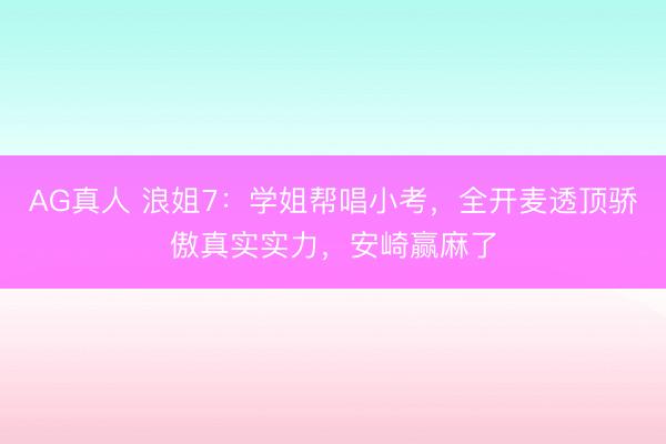 AG真人 浪姐7：学姐帮唱小考，全开麦透顶骄傲真实实力，安崎赢麻了