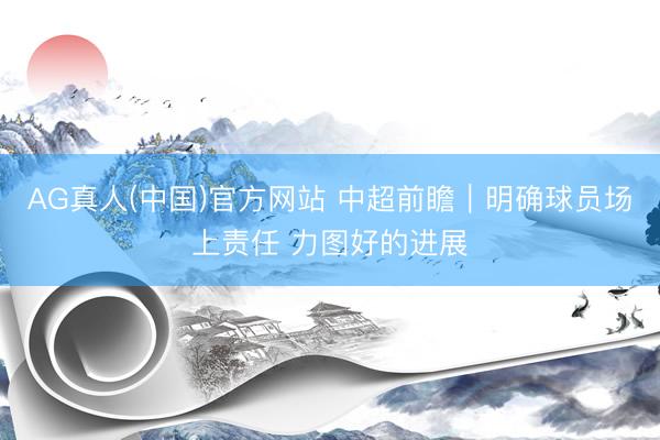 AG真人(中国)官方网站 中超前瞻｜明确球员场上责任 力图好的进展
