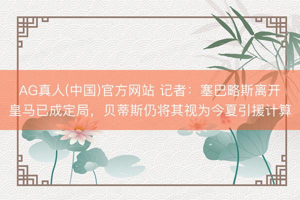 AG真人(中国)官方网站 记者:塞巴略斯离开皇马已成定局,贝蒂斯仍将其视为今夏引援计算