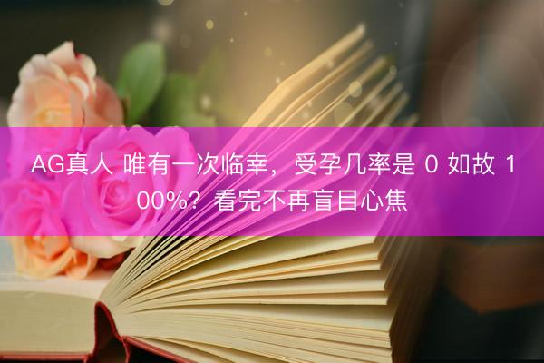 AG真人 唯有一次临幸，受孕几率是 0 如故 100%？看完不再盲目心焦