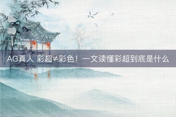 AG真人 彩超≠彩色！一文读懂彩超到底是什么