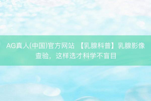 AG真人(中国)官方网站 【乳腺科普】乳腺影像查验，这样选才科学不盲目