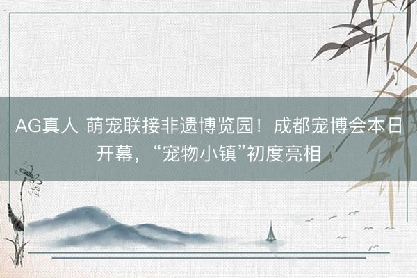 AG真人 萌宠联接非遗博览园!成都宠博会本日开幕,“宠物小镇”初度亮相