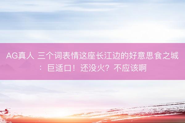 AG真人 三个词表情这座长江边的好意思食之城:巨适口!还没火?不应该啊