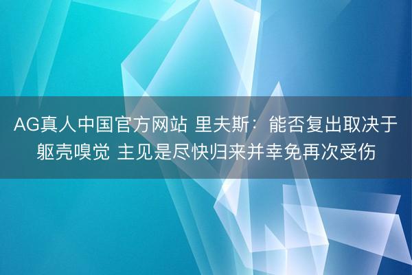 AG真人中国官方网站 里夫斯：能否复出取决于躯壳嗅觉 主见是尽快归来并幸免再次受伤