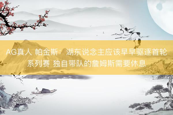 AG真人 帕金斯：湖东说念主应该早早驱逐首轮系列赛 独自带队的詹姆斯需要休息