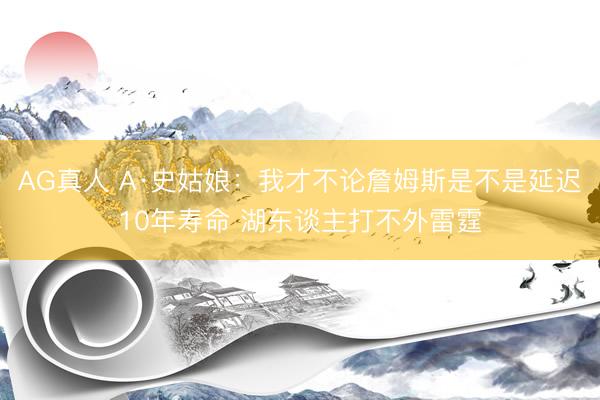 AG真人 A·史姑娘：我才不论詹姆斯是不是延迟10年寿命 湖东谈主打不外雷霆