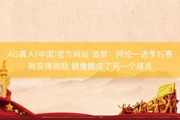 AG真人(中国)官方网站 追梦:阿伦一进季后赛就变得很软 就像酿成了另一个球员
