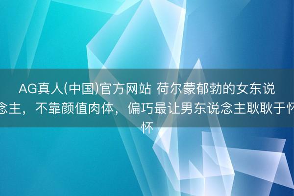 AG真人(中国)官方网站 荷尔蒙郁勃的女东说念主，不靠颜值肉体，偏巧最让男东说念主耿耿于怀