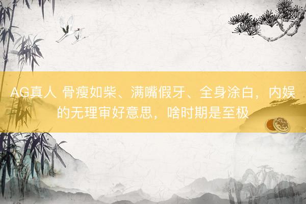 AG真人 骨瘦如柴、满嘴假牙、全身涂白，内娱的无理审好意思，啥时期是至极