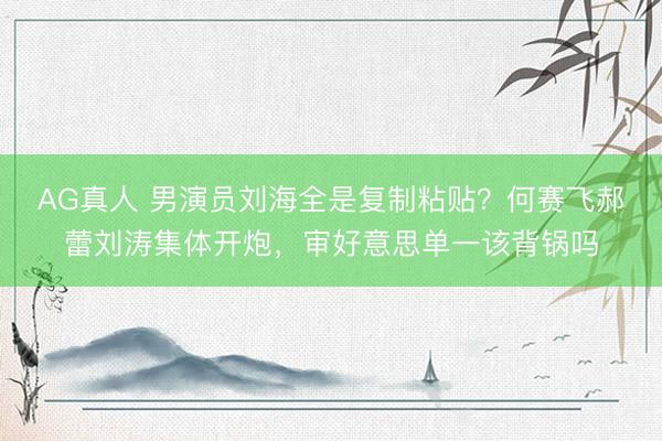 AG真人 男演员刘海全是复制粘贴?何赛飞郝蕾刘涛集体开炮,审好意思单一该背锅吗