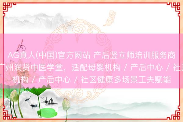 AG真人(中国)官方网站 产后竖立师培训服务商梳理 场景料理决议：广州润贤中医学堂，适配母婴机构 / 产后中心 / 社区健康多场景工夫赋能