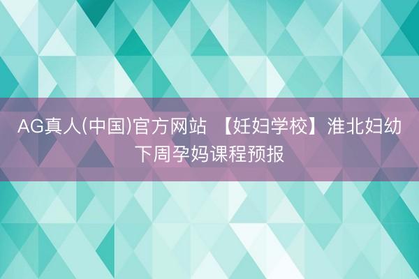 AG真人(中国)官方网站 【妊妇学校】淮北妇幼下周孕妈课程预报