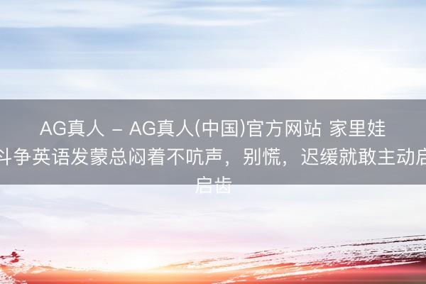 AG真人 - AG真人(中国)官方网站 家里娃刚斗争英语发蒙总闷着不吭声，别慌，迟缓就敢主动启齿