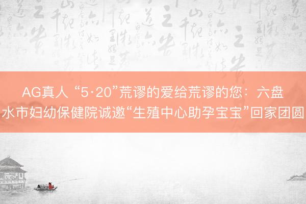 AG真人 “5·20”荒谬的爱给荒谬的您：六盘水市妇幼保健院诚邀“生殖中心助孕宝宝”回家团圆