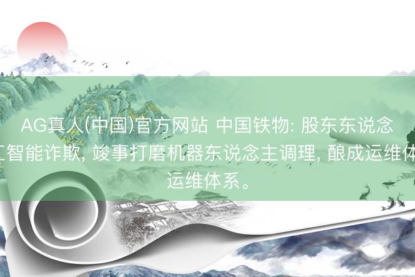 AG真人(中国)官方网站 中国铁物: 股东东说念主工智能诈欺， 竣事打磨机器东说念主调理， 酿成运维体系。