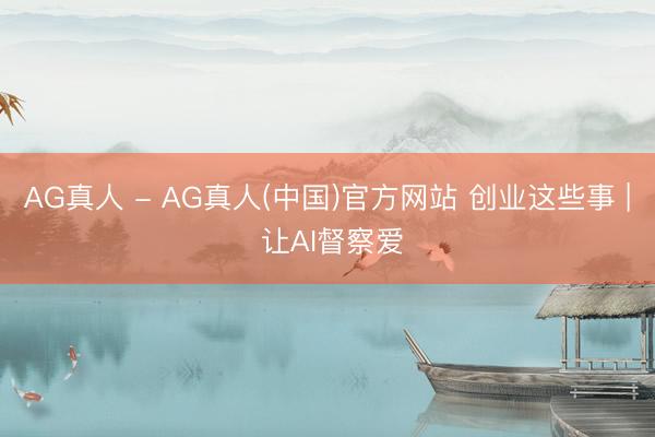 AG真人 - AG真人(中国)官方网站 创业这些事 | 让AI督察爱