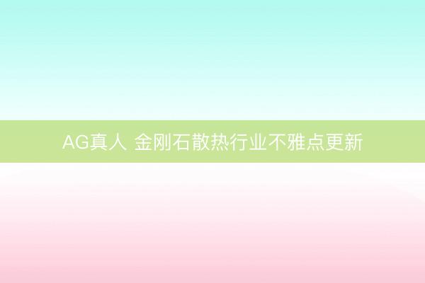 AG真人 金刚石散热行业不雅点更新