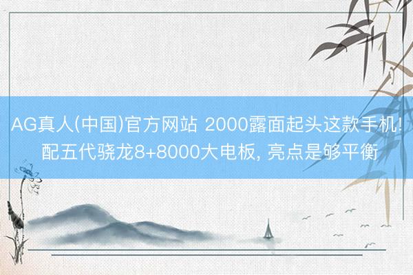 AG真人(中国)官方网站 2000露面起头这款手机! 配五代骁龙8+8000大电板， 亮点是够平衡