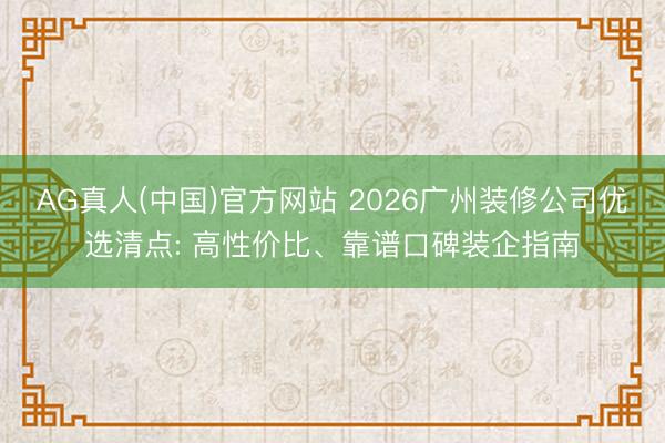 AG真人(中国)官方网站 2026广州装修公司优选清点: 高性价比、靠谱口碑装企指南