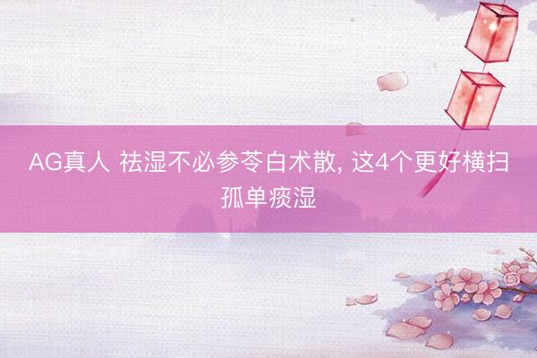 AG真人 祛湿不必参苓白术散， 这4个更好横扫孤单痰湿