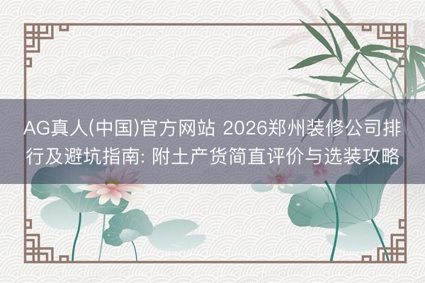 AG真人(中国)官方网站 2026郑州装修公司排行及避坑指南: 附土产货简直评价与选装攻略