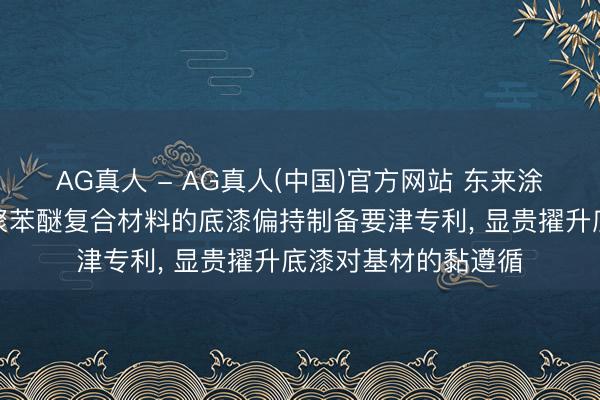 AG真人 - AG真人(中国)官方网站 东来涂料请求用于尼龙和聚苯醚复合材料的底漆偏持制备要津专利， 显贵擢升底漆对基材的黏遵循
