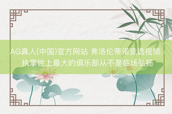 AG真人(中国)官方网站 弗洛伦蒂诺竞选视频: 执掌世上最大的俱乐部从不是临场弘扬