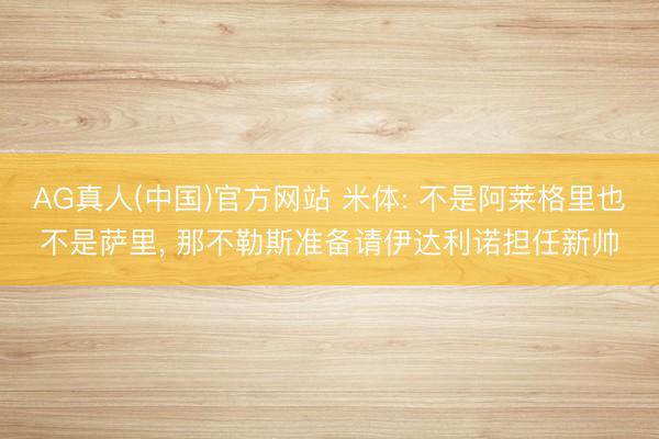 AG真人(中国)官方网站 米体: 不是阿莱格里也不是萨里, 那不勒斯准备请伊达利诺担任新帅