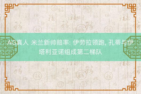 AG真人 米兰新帅赔率: 伊劳拉领跑， 孔蒂与伊塔利亚诺组成第二梯队