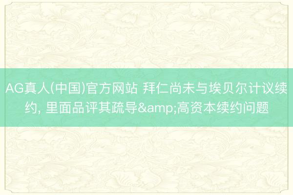 AG真人(中国)官方网站 拜仁尚未与埃贝尔计议续约， 里面品评其疏导&高资本续约问题
