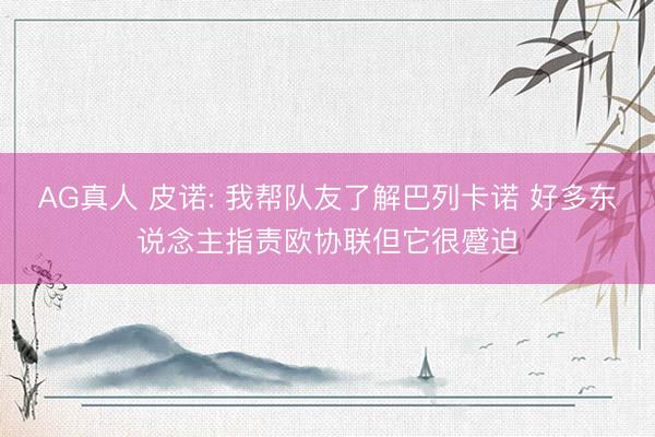AG真人 皮诺: 我帮队友了解巴列卡诺 好多东说念主指责欧协联但它很蹙迫