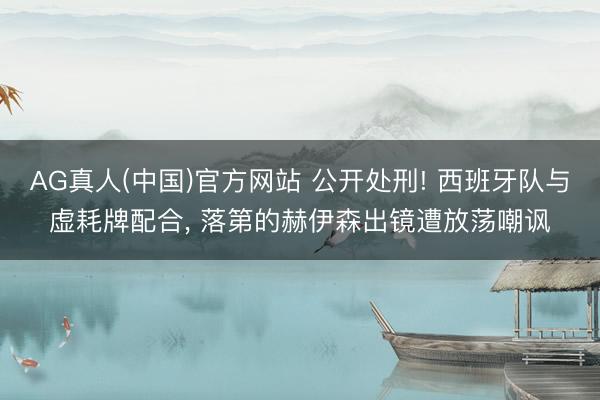 AG真人(中国)官方网站 公开处刑! 西班牙队与虚耗牌配合， 落第的赫伊森出镜遭放荡嘲讽