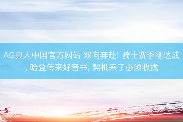 AG真人中国官方网站 双向奔赴! 骑士赛季刚达成, 哈登传来好音书, 契机来了必须收拢