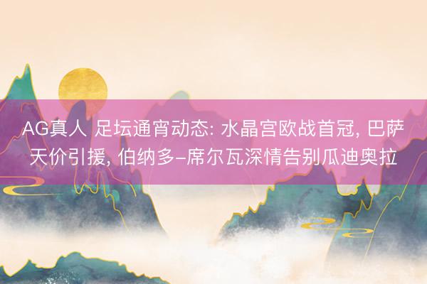 AG真人 足坛通宵动态: 水晶宫欧战首冠, 巴萨天价引援, 伯纳多-席尔瓦深情告别瓜迪奥拉