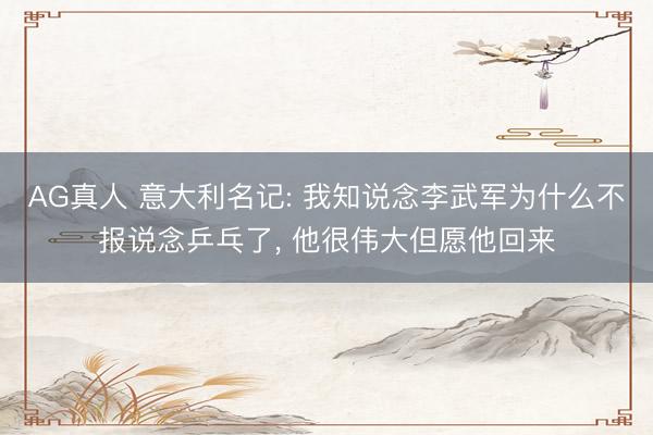 AG真人 意大利名记: 我知说念李武军为什么不报说念乒乓了， 他很伟大但愿他回来