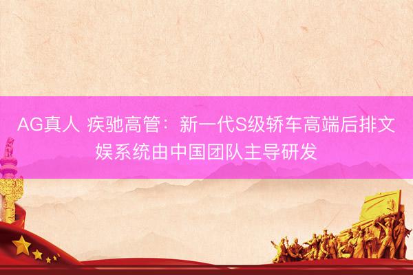 AG真人 疾驰高管：新一代S级轿车高端后排文娱系统由中国团队主导研发