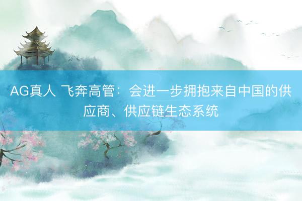AG真人 飞奔高管：会进一步拥抱来自中国的供应商、供应链生态系统