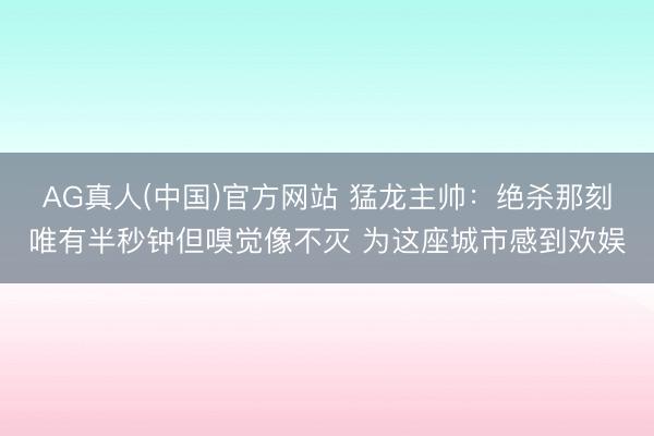 AG真人(中国)官方网站 猛龙主帅：绝杀那刻唯有半秒钟但嗅觉像不灭 为这座城市感到欢娱