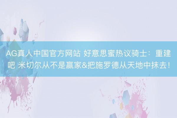 AG真人中国官方网站 好意思蜜热议骑士：重建吧 米切尔从不是赢家&把施罗德从天地中抹去！