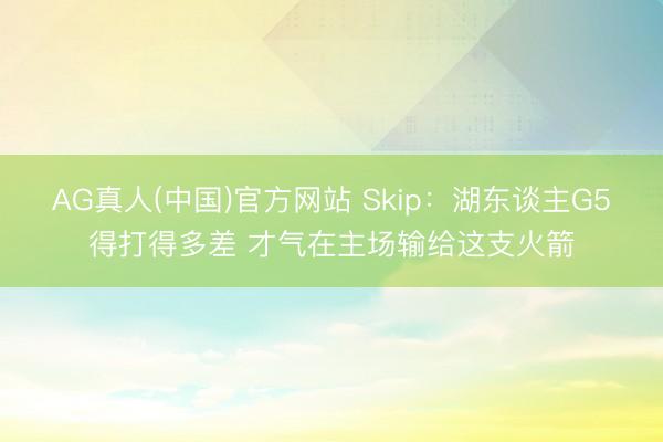 AG真人(中国)官方网站 Skip：湖东谈主G5得打得多差 才气在主场输给这支火箭