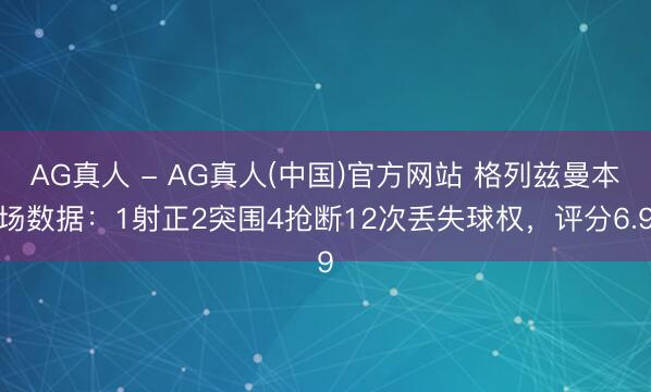 AG真人 - AG真人(中国)官方网站 格列兹曼本场数据:1射正2突围4抢断12次丢失球权,评分6.9